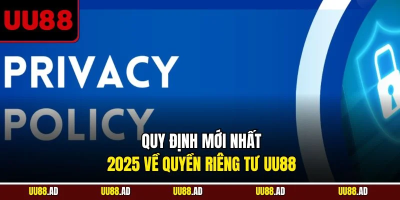 Quy định mới nhất 2025 về quyền riêng tư UU88